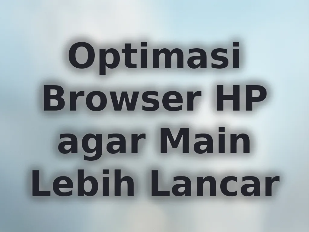 Optimasi Browser HP agar Main Lebih Lancar